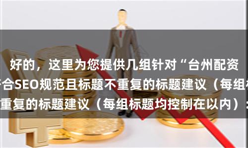 好的，这里为您提供几组针对“台州配资公司”关键词、符合SEO规范且标题不重复的标题建议（每组标题均控制在以内）：