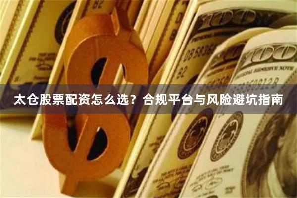 太仓股票配资怎么选？合规平台与风险避坑指南