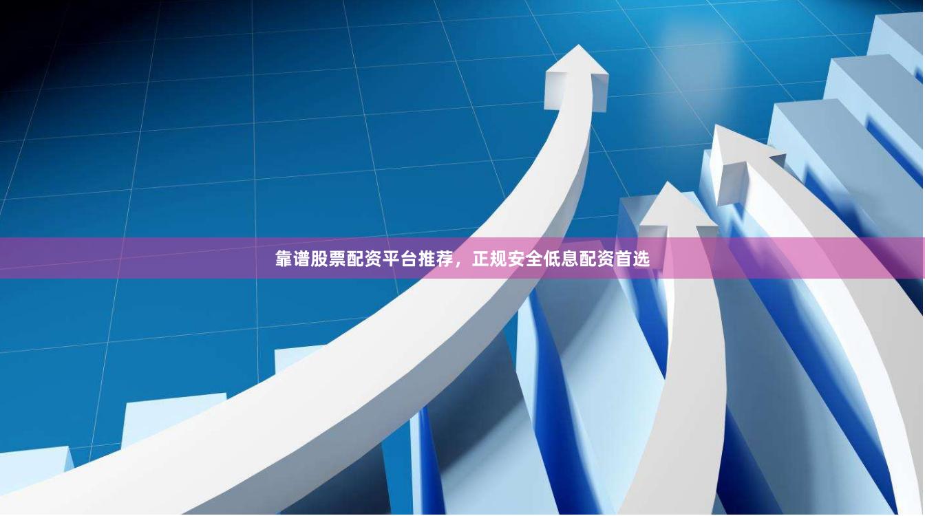 靠谱股票配资平台推荐，正规安全低息配资首选