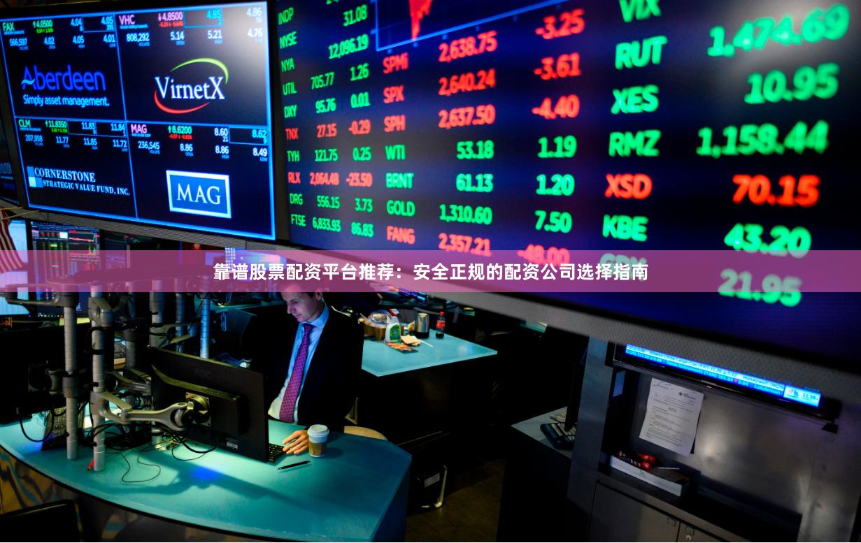 靠谱股票配资平台推荐：安全正规的配资公司选择指南