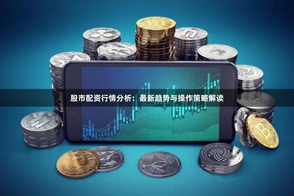 股市配资行情分析：最新趋势与操作策略解读