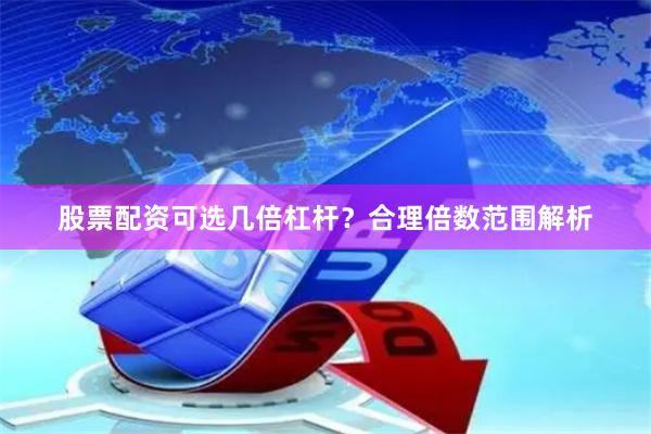 股票配资可选几倍杠杆？合理倍数范围解析