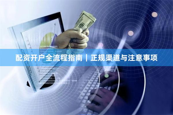 配资开户全流程指南｜正规渠道与注意事项