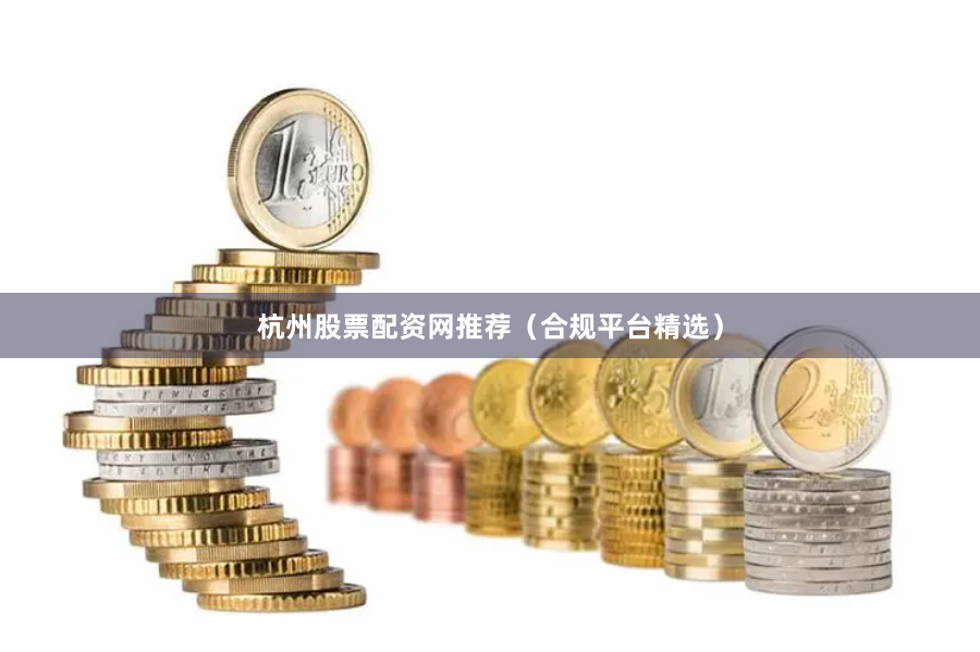 杭州股票配资网推荐（合规平台精选）