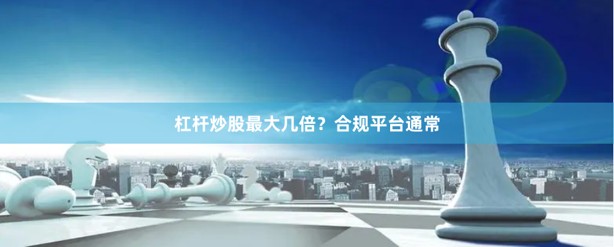 杠杆炒股最大几倍？合规平台通常
