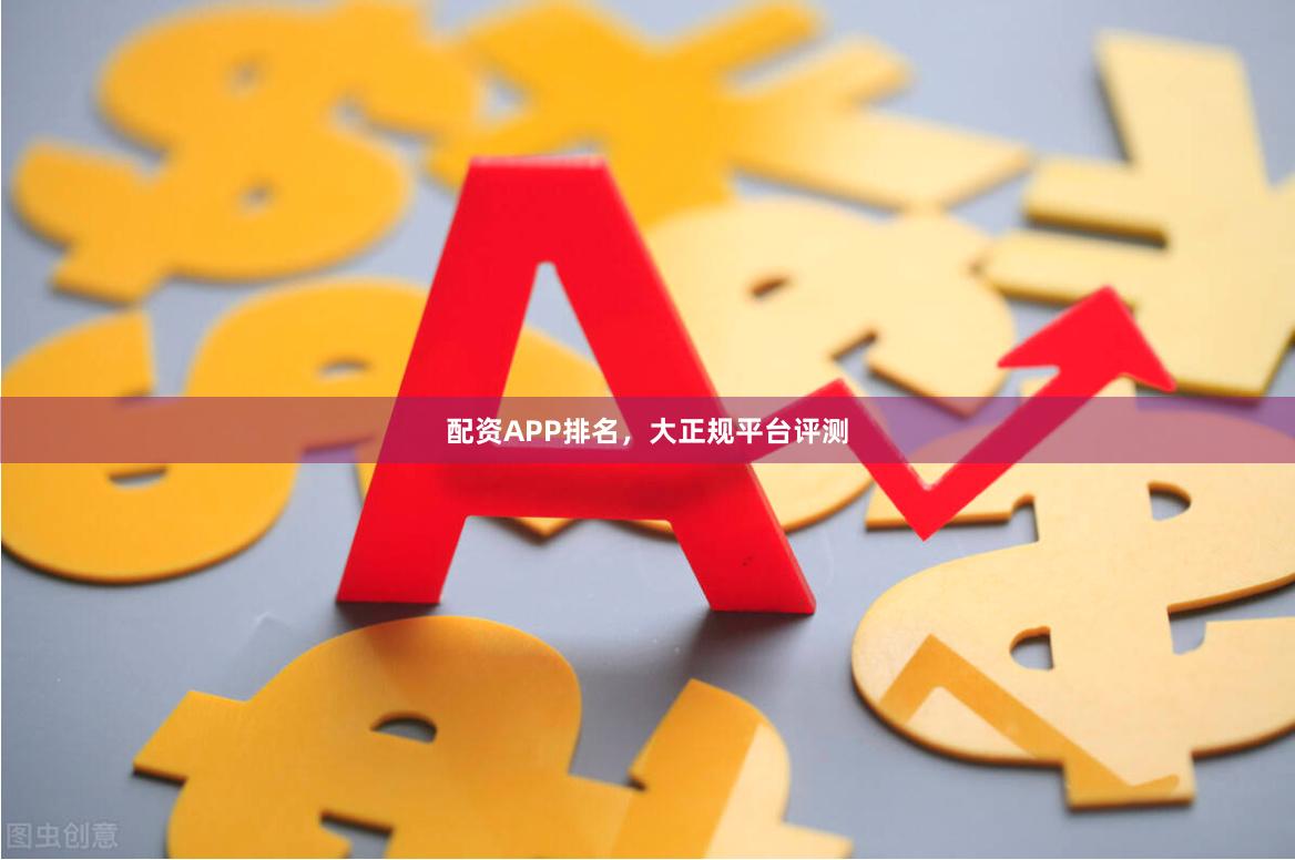 配资APP排名，大正规平台评测