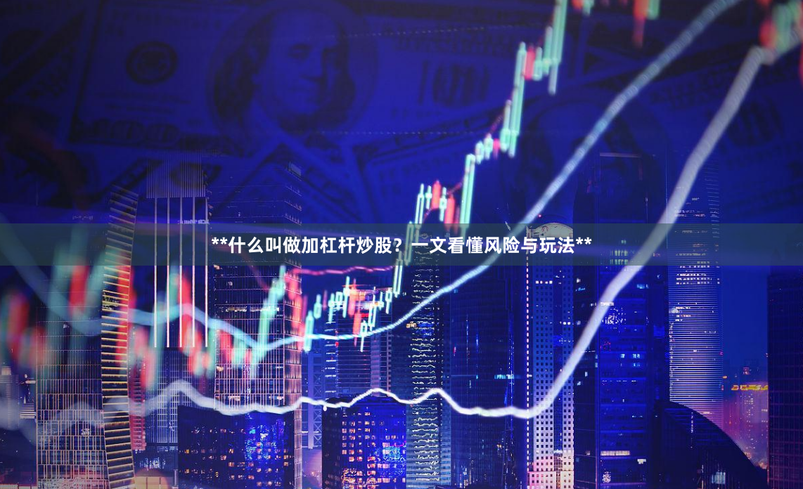 **什么叫做加杠杆炒股？一文看懂风险与玩法**