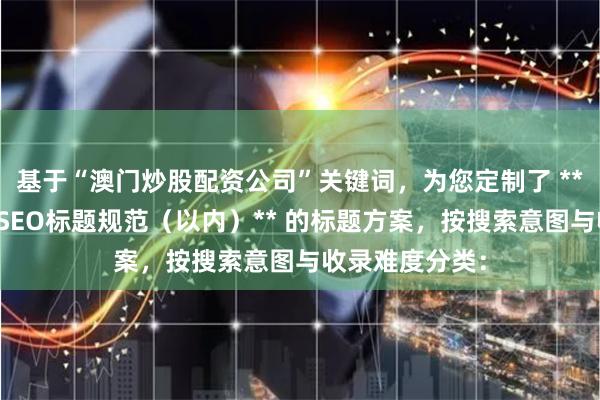 基于“澳门炒股配资公司”关键词，为您定制了 **不重复且符合SEO标题规范（以内）** 的标题方案，按搜索意图与收录难度分类：