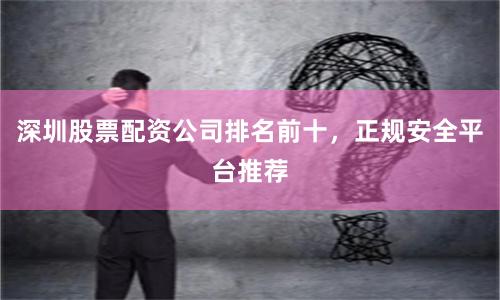 深圳股票配资公司排名前十，正规安全平台推荐