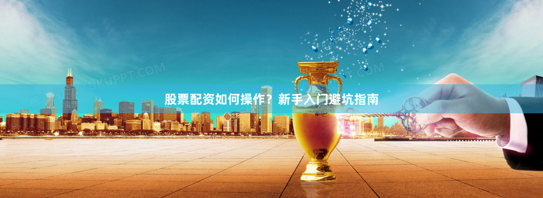 股票配资如何操作？新手入门避坑指南